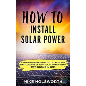 Holsworth, Mike How To Install Solar Power: A Comprehensive Guide to Cost Effective Installations of Your Solar Power Needs (TWO BOOKS IN ONE) Holsworth, Mike How To Install Solar Power: A Comprehensive Guide to Cost Effective Installations of Your Solar Power Needs (TWO BOOKS IN ONE)