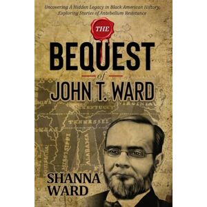 Ward, Shanna The Bequest of John T Ward: Uncovering A Hidden Legacy in Black American History, Exploring Stories of Antebellum Resistance Ward, Shanna The Bequest of John T Ward: Uncovering A Hidden Legacy in Black American History, Exploring Stories of Antebellum Resistance