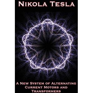 Tesla, Nikola A New System of Alternating Current Motors and Transformers and Other Essays Tesla, Nikola A New System of Alternating Current Motors and Transformers and Other Essays