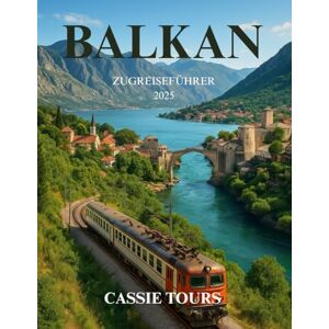 TOURS, CASSIE BALKAN ZUGREISEFÜHRER 2025: Erkunden Sie historische Routen, malerische Reisen, lokale Kulturen und verborgene Schätze in Serbien, Montenegro und Bosnien mit der Bahn TOURS, CASSIE BALKAN ZUGREISEFÜHRER 2025: Erkunden Sie historische Routen, malerische Reisen, lokale Kulturen und verborgene Schätze in Serbien, Montenegro und Bosnien mit der Bahn