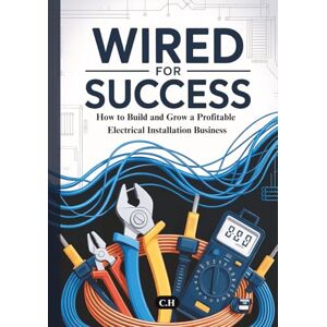 H, C. Wired for Success: How to Build and Grow a Profitable Electrical Installation Business H, C. Wired for Success: How to Build and Grow a Profitable Electrical Installation Business