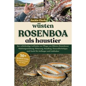 CLARK, JACKIE WÜSTEN-ROSENBOA ALS HAUSTIER: Der vollständige Leitfaden zur Pflege von Wüsten-Rosenboas: Habitatgestaltung, Fütterung, Handling, Gesundheitstipps und Zucht für Anfänger und Liebhaber CLARK, JACKIE WÜSTEN-ROSENBOA ALS HAUSTIER: Der vollständige Leitfaden zur Pflege von Wüsten-Rosenboas: Habitatgestaltung, Fütterung, Handling, Gesundheitstipps und Zucht für Anfänger und Liebhaber