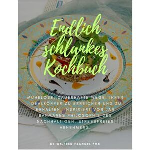Francis fox, Wilfred Endlich schlankes Kochbuch: Mühelose, dauerhafte Wege, Ihren Idealkörper zu erreichen und zu erhalten. Inspiriert von Jan Bahmanns Philosophie des nachhaltigen, stressfreien Abnehmens Francis fox, Wilfred Endlich schlankes Kochbuch: Mühelose, dauerhafte Wege, Ihren Idealkörper zu erreichen und zu erhalten. Inspiriert von Jan Bahmanns Philosophie des nachhaltigen, stressfreien Abnehmens