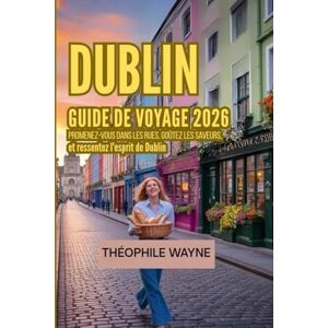 Wayne, Theophile Guide de voyage de Dublin 2026: Promenez-vous dans les rues, goûtez les saveurs et ressentez l'esprit de Dublin Wayne, Theophile Guide de voyage de Dublin 2026: Promenez-vous dans les rues, goûtez les saveurs et ressentez l'esprit de Dublin