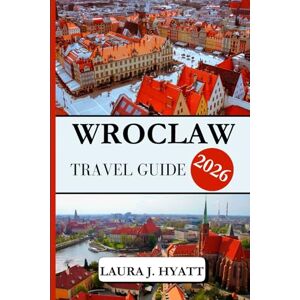 J. HYATT, LAURA WROCLAW TRAVEL GUIDE 2026: Essential Information in Discovering the city at the Oder River in western Poland, Complete with Insider Tips and Tips for Sightseeing. J. HYATT, LAURA WROCLAW TRAVEL GUIDE 2026: Essential Information in Discovering the city at the Oder River in western Poland, Complete with Insider Tips and Tips for Sightseeing.