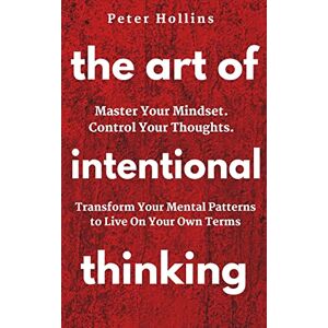Hollins, Peter The Art of Intentional Thinking: Master Your Mindset. Control Your Thoughts. Transform Your Mental Patterns to Live On Your Own Terms. Hollins, Peter The Art of Intentional Thinking: Master Your Mindset. Control Your Thoughts. Transform Your Mental Patterns to Live On Your Own Terms.