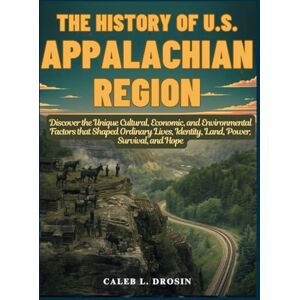 L. Drosin, Caleb The History of U.S. Appalachian Region: Discover the Unique Cultural, Economic, and Environmental Factors that Shaped Ordinary Lives, Identity, Land, Power, Survival, and Hope L. Drosin, Caleb The History of U.S. Appalachian Region: Discover the Unique Cultural, Economic, and Environmental Factors that Shaped Ordinary Lives, Identity, Land, Power, Survival, and Hope
