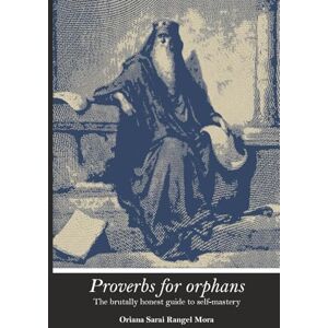 Rangel Mora, Oriana Sarai PROVERBS FOR ORPHANS: The brutally honest guide to self-mastery: Based on the Socratic search for Eudaimonia through out virtues Rangel Mora, Oriana Sarai PROVERBS FOR ORPHANS: The brutally honest guide to self-mastery: Based on the Socratic search for Eudaimonia through out virtues