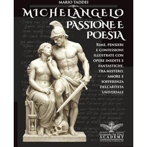 Taddei, Mario MICHELANGELO, PASSIONE E POESIA: Rime, pensieri e confessioni illustrate con opere inedite e fantastiche, tra mistero, amore e sofferenza dell’artista universale. Taddei, Mario MICHELANGELO, PASSIONE E POESIA: Rime, pensieri e confessioni illustrate con opere inedite e fantastiche, tra mistero, amore e sofferenza dell’artista universale.
