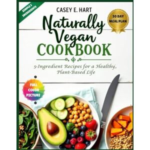 Hart, Casey E. NATURALLY VEGAN COOKBOOK: 5 INGREDIENT RECIPES FOR A HEALTHY, PLANT-BASED LIFE: Delicious, Easy & Nourishing Vegan Meals — Quick Whole-Food Recipes for Everyday Cooking Hart, Casey E. NATURALLY VEGAN COOKBOOK: 5 INGREDIENT RECIPES FOR A HEALTHY, PLANT-BASED LIFE: Delicious, Easy & Nourishing Vegan Meals — Quick Whole-Food Recipes for Everyday Cooking