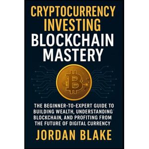 Blake, Jordan Cryptocurrency Investing Blockchain Mastery The Beginner-to-Expert Guide to Building Wealth, Understanding Blockchain, and Profiting from the Future of Digital Currency Blake, Jordan Cryptocurrency Investing Blockchain Mastery The Beginner-to-Expert Guide to Building Wealth, Understanding Blockchain, and Profiting from the Future of Digital Currency