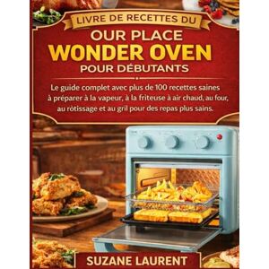 Laurent, Suzane Livre de Recettes du Our Place Wonder Oven pour Débutants: Le guide complet avec plus de 100 recettes saines à préparer à la vapeur, à la friteuse à air chaud, au four,au rôtissage et au gril pour Laurent, Suzane Livre de Recettes du Our Place Wonder Oven pour Débutants: Le guide complet avec plus de 100 recettes saines à préparer à la vapeur, à la friteuse à air chaud, au four,au rôtissage et au gril pour