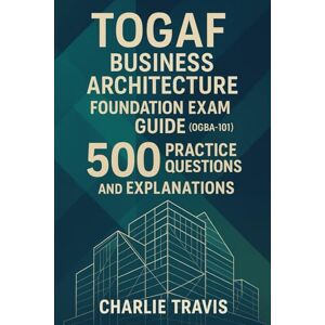 Travis, Charlie TOGAF Business Architecture Foundation Exam Guide (OGBA-101): 500 Practice Questions for Business Architecture Foundation Travis, Charlie TOGAF Business Architecture Foundation Exam Guide (OGBA-101): 500 Practice Questions for Business Architecture Foundation