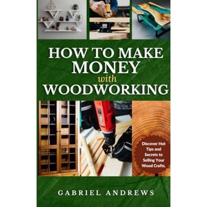 Andrews, Gabriel How to Make Money with Woodworking: A Comprehensive Guide to Building a Viable Woodworking Business Online and Offline, Step-by-Step Instructions, Tips and Techniques Andrews, Gabriel How to Make Money with Woodworking: A Comprehensive Guide to Building a Viable Woodworking Business Online and Offline, Step-by-Step Instructions, Tips and Techniques