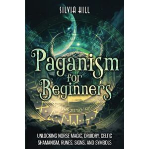 Hill, Silvia Paganism for Beginners: Unlocking Norse Magic, Druidry, Celtic Shamanism, Runes, Signs, and Symbols (Spiritual Practices) Hill, Silvia Paganism for Beginners: Unlocking Norse Magic, Druidry, Celtic Shamanism, Runes, Signs, and Symbols (Spiritual Practices)