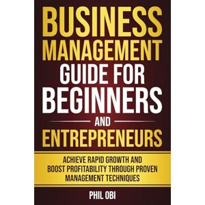 Obi, Phil BUSINESS MANAGEMENT GUIDE FOR BEGINNERS AND ENTREPRENEURS: ACHIEVE RAPID GROWTH AND BOOST PROFITABILITY THROUGH PROVEN MANAGEMENT TECHNIQUES Obi, Phil BUSINESS MANAGEMENT GUIDE FOR BEGINNERS AND ENTREPRENEURS: ACHIEVE RAPID GROWTH AND BOOST PROFITABILITY THROUGH PROVEN MANAGEMENT TECHNIQUES