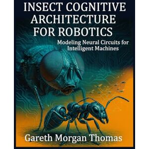 Thomas, Gareth Insect Cognitive Architecture for Robotics: Modeling Neural Circuits for Intelligent Machines (Robotics Engineering and Intelligence) Thomas, Gareth Insect Cognitive Architecture for Robotics: Modeling Neural Circuits for Intelligent Machines (Robotics Engineering and Intelligence)