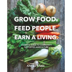 Kristin, Andrea Grow Food, Feed People, Earn a Living: Ultimate Guide to Community Supported Agriculture ~ How to Build a Successful CSA Kristin, Andrea Grow Food, Feed People, Earn a Living: Ultimate Guide to Community Supported Agriculture ~ How to Build a Successful CSA