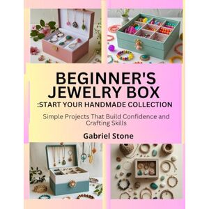 Stone, Gabriel BEGINNER’S JEWELRY BOX: START YOUR HANDMADE COLLECTION: Simple Projects That Build Confidence and Crafting Skills Stone, Gabriel BEGINNER’S JEWELRY BOX: START YOUR HANDMADE COLLECTION: Simple Projects That Build Confidence and Crafting Skills