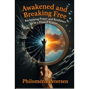 Petersen, Philomena Awakened and Breaking Free: Reclaiming Power and Resilience in a Flawed System Petersen, Philomena Awakened and Breaking Free: Reclaiming Power and Resilience in a Flawed System