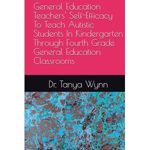 Wynn, Dr. Tanya Michelle General Education Teachers' Self-Efficacy To Teach Autistic Students In Kindergarten Through Fourth Grade General Education Classrooms Wynn, Dr. Tanya Michelle General Education Teachers' Self-Efficacy To Teach Autistic Students In Kindergarten Through Fourth Grade General Education Classrooms