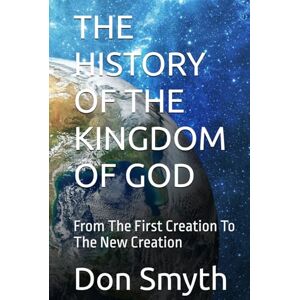Smyth, Don Ralph THE HISTORY OF THE KINGDOM OF GOD: From The First Creation To The New Creation Smyth, Don Ralph THE HISTORY OF THE KINGDOM OF GOD: From The First Creation To The New Creation