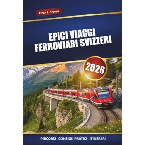 Travers, Ethan L. EPICI VIAGGI FERROVIARI SVIZZERI 2026: Esplora i percorsi panoramici dei treni, i consigli di viaggio, gli itinerari e le migliori destinazioni in tutta la Svizzera Travers, Ethan L. EPICI VIAGGI FERROVIARI SVIZZERI 2026: Esplora i percorsi panoramici dei treni, i consigli di viaggio, gli itinerari e le migliori destinazioni in tutta la Svizzera