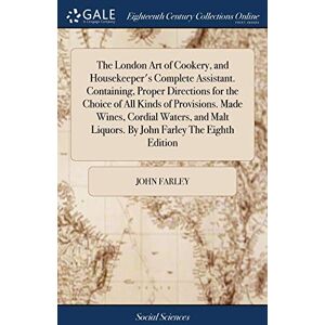 Farley, John The London Art of Cookery, and Housekeeper's Complete Assistant. Containing, Proper Directions for the Choice of All Kinds of Provisions. Made Wines, ... Liquors. By John Farley The Eighth Edition Farley, John The London Art of Cookery, and Housekeeper's Complete Assistant. Containing, Proper Directions for the Choice of All Kinds of Provisions. Made Wines, ... Liquors. By John Farley The Eighth Edition