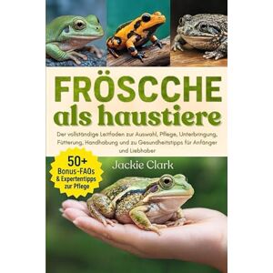 CLARK, JACKIE FRÖSCHE ALS HAUSTIERE: Der vollständige Leitfaden zur Auswahl, Pflege, Unterbringung, Fütterung, Handhabung und zu Gesundheitstipps für Anfänger und Liebhaber CLARK, JACKIE FRÖSCHE ALS HAUSTIERE: Der vollständige Leitfaden zur Auswahl, Pflege, Unterbringung, Fütterung, Handhabung und zu Gesundheitstipps für Anfänger und Liebhaber