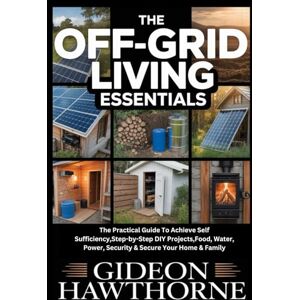 HAWTHORNE, GIDEON THE OFF-GRID LIVING ESSENTIALS: The Practical Guide To Achieve Self Sufficiency,Step-by-Step DIY Projects,Food, Water, Power, Security & Secure Your Home & Family HAWTHORNE, GIDEON THE OFF-GRID LIVING ESSENTIALS: The Practical Guide To Achieve Self Sufficiency,Step-by-Step DIY Projects,Food, Water, Power, Security & Secure Your Home & Family