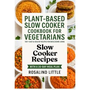 Little, Rosalind PLANT-BASED SLOW COOKER COOKBOOK FOR VEGETARIANS: 100+ Easy & Healthy Recipes for Wholesome Living with a 30-Day Meal Plan Little, Rosalind PLANT-BASED SLOW COOKER COOKBOOK FOR VEGETARIANS: 100+ Easy & Healthy Recipes for Wholesome Living with a 30-Day Meal Plan