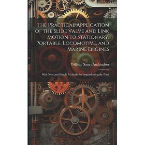 Auchincloss, William Stuart The Practical Application of the Slide Valve and Link Motion to Stationary, Portable, Locomotive, and Marine Engines: With New and Simple Methods for Proportioning the Parts Auchincloss, William Stuart The Practical Application of the Slide Valve and Link Motion to Stationary, Portable, Locomotive, and Marine Engines: With New and Simple Methods for Proportioning the Parts
