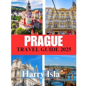 Isla, Harry PRAGUE TRAVEL GUIDE 2025: The Best Time to Visit, Top Places to Explore, and Everything You Need to Know Before You Go Isla, Harry PRAGUE TRAVEL GUIDE 2025: The Best Time to Visit, Top Places to Explore, and Everything You Need to Know Before You Go