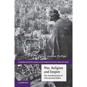 Philips War, Religion and Empire: The Transformation Of International Orders: 117 (Cambridge Studies in International Relations, Series Number 117) Philips War, Religion and Empire: The Transformation Of International Orders: 117 (Cambridge Studies in International Relations, Series Number 117)