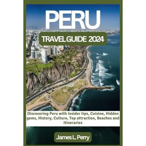 Perry, James PERU TRAVEL GUIDE 2024: Discovering Peru with Insider tips, Cuisine, Hidden gems, History, Culture, Top attraction, Beaches and Itineraries (Roaming Adventures" A Traveler's Guide Collection) Perry, James PERU TRAVEL GUIDE 2024: Discovering Peru with Insider tips, Cuisine, Hidden gems, History, Culture, Top attraction, Beaches and Itineraries (Roaming Adventures" A Traveler's Guide Collection)