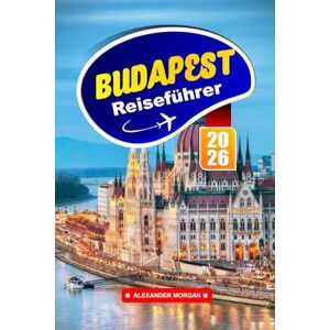 Morgan, Alexander Budapest Reiseführer 2026: Erkunden Sie Ungarns Hauptstadt, wichtige Tipps, Top-Attraktionen, versteckte Schätze und lokale Erlebnisse in Mitteleuropa Morgan, Alexander Budapest Reiseführer 2026: Erkunden Sie Ungarns Hauptstadt, wichtige Tipps, Top-Attraktionen, versteckte Schätze und lokale Erlebnisse in Mitteleuropa