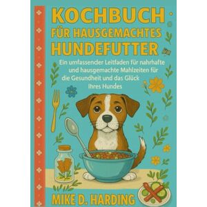 HARDING, MR MIKE D. KOCHBUCH FUR HAUSGEMACHTES HUNDEFUTTER: Ein umfassender Leitfaden für nahrhafte und hausgemachte Mahlzeiten für die Gesundheit und das Glück Ihres Hundes HARDING, MR MIKE D. KOCHBUCH FUR HAUSGEMACHTES HUNDEFUTTER: Ein umfassender Leitfaden für nahrhafte und hausgemachte Mahlzeiten für die Gesundheit und das Glück Ihres Hundes