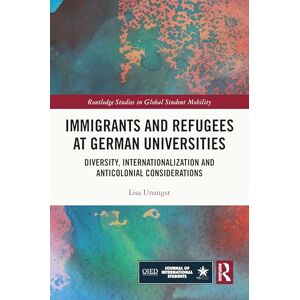 Unangst, Lisa Immigrants and Refugees at German Universities: Diversity, Internationalization and Anticolonial Considerations (Routledge Studies in Global Student Mobility) Unangst, Lisa Immigrants and Refugees at German Universities: Diversity, Internationalization and Anticolonial Considerations (Routledge Studies in Global Student Mobility)