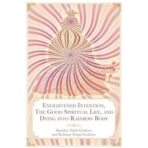 Shardza, Tashi Gyaltsen Rinpoche Enlightened Intention, The Good Spiritual Life, and Dying into Rainbow Body Shardza, Tashi Gyaltsen Rinpoche Enlightened Intention, The Good Spiritual Life, and Dying into Rainbow Body