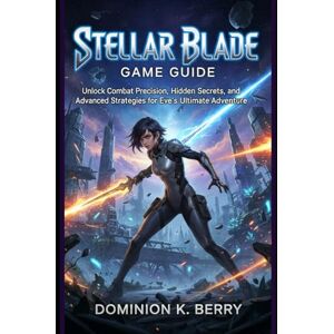 Berry, Dominion K Stellar Blade: Game Guide: Unlock Combat Precision, Hidden Secrets, and Advanced Strategies for Eve’s Ultimate Adventure Berry, Dominion K Stellar Blade: Game Guide: Unlock Combat Precision, Hidden Secrets, and Advanced Strategies for Eve’s Ultimate Adventure