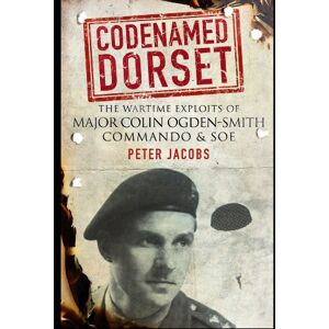 Peter Jacobs Codenamed Dorset: The Wartime Exploits of Major Colin Ogden-Smith Commando and SOE Peter Jacobs Codenamed Dorset: The Wartime Exploits of Major Colin Ogden-Smith Commando and SOE