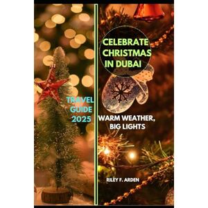 F. ARDEN, RILEY CELEBRATE CHRISTMAS IN DUBAI TRAVEL GUIDE 2025: Warm Weather, Big Lights (Epic Journeys 2025: The Complete Travel Guide Collection) F. ARDEN, RILEY CELEBRATE CHRISTMAS IN DUBAI TRAVEL GUIDE 2025: Warm Weather, Big Lights (Epic Journeys 2025: The Complete Travel Guide Collection)