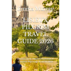 Murray, Emma LISIEUX PILGRIM TRAVEL GUIDE 2026: Discovering St. Thérèse’s Footsteps: A Complete Pilgrimage Route for 2026 Murray, Emma LISIEUX PILGRIM TRAVEL GUIDE 2026: Discovering St. Thérèse’s Footsteps: A Complete Pilgrimage Route for 2026