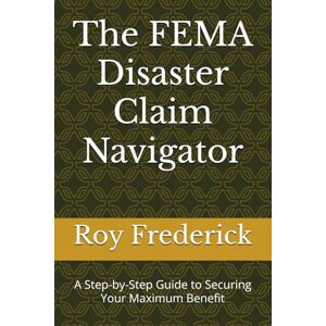 Frederick, Mr. Roy R The FEMA Disaster Claim Navigator: A Step-by-Step Guide to Securing Your Maximum Benefit Frederick, Mr. Roy R The FEMA Disaster Claim Navigator: A Step-by-Step Guide to Securing Your Maximum Benefit