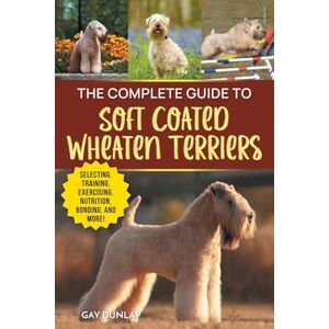 Dunlap, Gay The Complete Guide to Soft Coated Wheaten Terriers: Finding, Preparing for, Raising, Training, Feeding, Socializing, and Loving Your New Wheaten Terrier Dunlap, Gay The Complete Guide to Soft Coated Wheaten Terriers: Finding, Preparing for, Raising, Training, Feeding, Socializing, and Loving Your New Wheaten Terrier