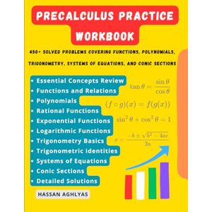 AGHLYAS, HASSAN Precalculus Practice Workbook: 450+ Solved Problems covering Functions, Polynomials, Trigonometry, Systems of Equations, and Conic Sections AGHLYAS, HASSAN Precalculus Practice Workbook: 450+ Solved Problems covering Functions, Polynomials, Trigonometry, Systems of Equations, and Conic Sections