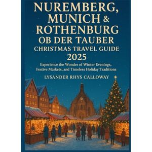 Calloway, Lysander Rhys NUREMBERG, MUNICH & ROTHENBURG OB DER TAUBER CHRISTMAS TRAVEL GUIDE 2025: Experience the Wonder of Winter Evenings, Festive Markets, and Timeless Holiday Traditions Calloway, Lysander Rhys NUREMBERG, MUNICH & ROTHENBURG OB DER TAUBER CHRISTMAS TRAVEL GUIDE 2025: Experience the Wonder of Winter Evenings, Festive Markets, and Timeless Holiday Traditions