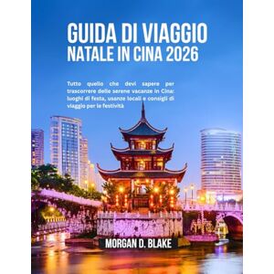 BLAKE, MORGAN D. GUIDA DI VIAGGIO NATALE IN CINA 2026: Tutto quello che devi sapere per trascorrere delle serene vacanze in Cina: luoghi di festa, usanze locali e consigli di viaggio per le festività BLAKE, MORGAN D. GUIDA DI VIAGGIO NATALE IN CINA 2026: Tutto quello che devi sapere per trascorrere delle serene vacanze in Cina: luoghi di festa, usanze locali e consigli di viaggio per le festività