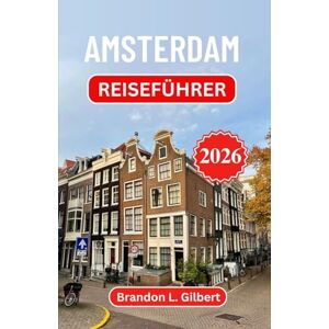 L. Gilbert, Brandon Amsterdam Reiseführer 2026: Entdecken Sie zeitlose Straßen, die Schönheit der Uferpromenade und kulturelle Schätze in Europas Kunsthauptstadt L. Gilbert, Brandon Amsterdam Reiseführer 2026: Entdecken Sie zeitlose Straßen, die Schönheit der Uferpromenade und kulturelle Schätze in Europas Kunsthauptstadt