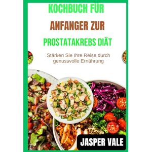 Vale, Jasper Kochbuch für Anfänger zur Prostatakrebs-Diät: Stärken Sie Ihre Reise durch genussvolle Ernährung Vale, Jasper Kochbuch für Anfänger zur Prostatakrebs-Diät: Stärken Sie Ihre Reise durch genussvolle Ernährung